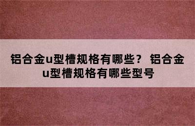 铝合金u型槽规格有哪些？ 铝合金u型槽规格有哪些型号